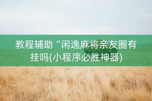 教程辅助“闲逸麻将亲友圈有挂吗(小程序必胜神器)
