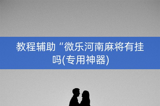 教程辅助“微乐河南麻将有挂吗(专用神器)