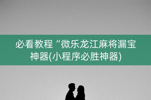 必看教程“微乐龙江麻将漏宝神器(小程序必胜神器)
