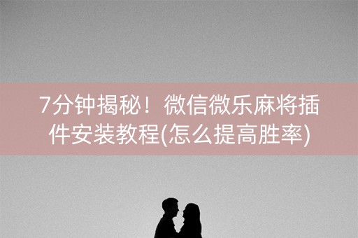 7分钟揭秘！微信微乐麻将插件安装教程(怎么提高胜率)