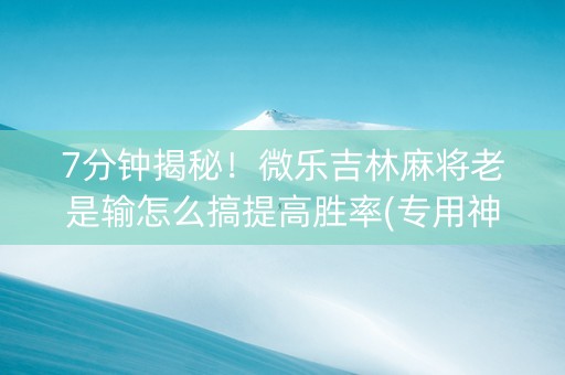 7分钟揭秘！微乐吉林麻将老是输怎么搞提高胜率(专用神器)