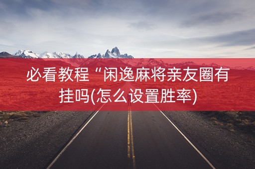 必看教程“闲逸麻将亲友圈有挂吗(怎么设置胜率)
