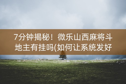 7分钟揭秘！微乐山西麻将斗地主有挂吗(如何让系统发好牌)
