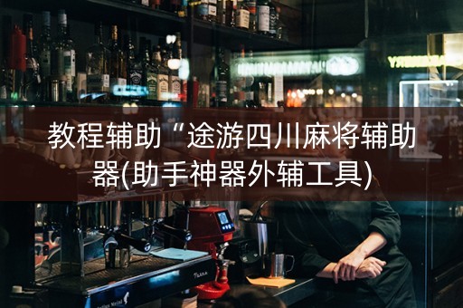 教程辅助“途游四川麻将辅助器(助手神器外辅工具)