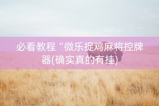 必看教程“微乐捉鸡麻将控牌器(确实真的有挂)