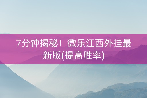 7分钟揭秘！微乐江西外挂最新版(提高胜率)