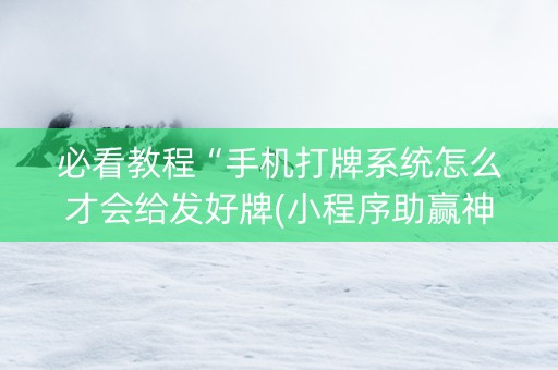 必看教程“手机打牌系统怎么才会给发好牌(小程序助赢神器)