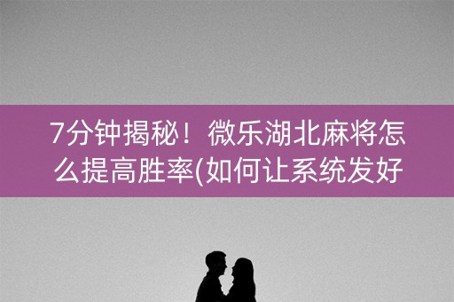 7分钟揭秘！微乐湖北麻将怎么提高胜率(如何让系统发好牌)