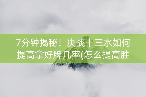 7分钟揭秘！决战十三水如何提高拿好牌几率(怎么提高胜率)