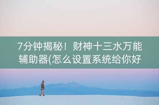 7分钟揭秘！财神十三水万能辅助器(怎么设置系统给你好牌)