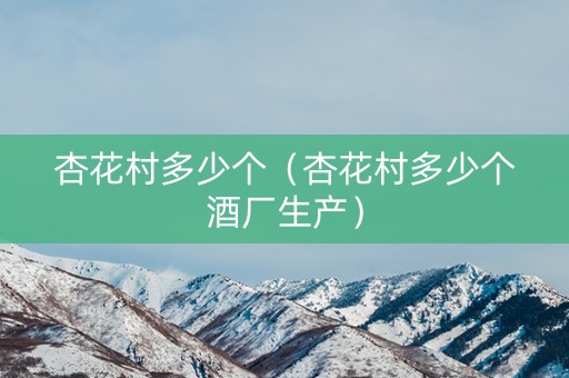详细阅读:杏花村多少个(杏花村多少个酒厂生产) 杏花村多少个(杏花村多少个酒厂生产)