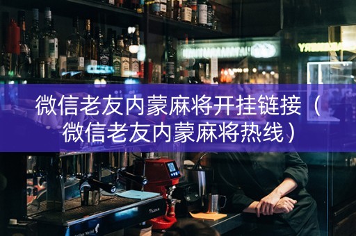 微信老友内蒙麻将开挂链接（微信老友内蒙麻将热线）