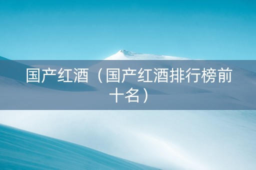 国产红酒（国产红酒排行榜前十名）