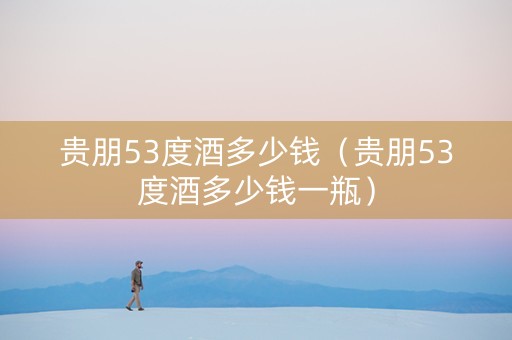 贵朋53度酒多少钱（贵朋53度酒多少钱一瓶）