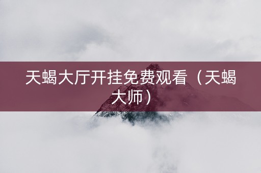 天蝎大厅开挂免费观看（天蝎大师）