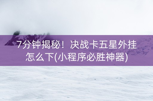 7分钟揭秘！决战卡五星外挂怎么下(小程序必胜神器)