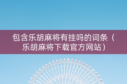 包含乐胡麻将有挂吗的词条（乐胡麻将下载官方网站）
