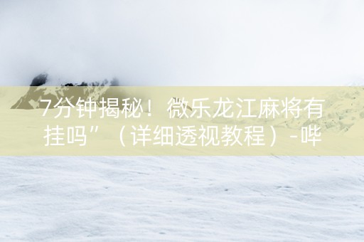 7分钟揭秘！微乐龙江麻将有挂吗”（详细透视教程）-哔哩哔哩