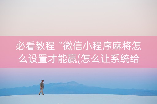 必看教程“微信小程序麻将怎么设置才能赢(怎么让系统给发好牌)