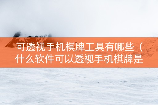 可透视手机棋牌工具有哪些（什么软件可以透视手机棋牌是真的吗）