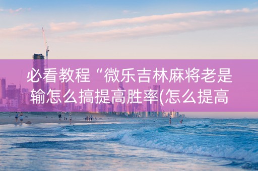 必看教程“微乐吉林麻将老是输怎么搞提高胜率(怎么提高胜率)