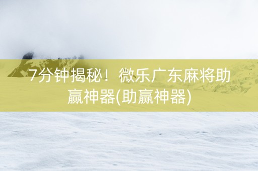 7分钟揭秘！微乐广东麻将助赢神器(助赢神器)