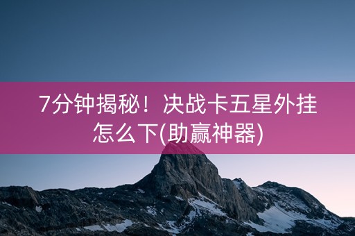 7分钟揭秘！决战卡五星外挂怎么下(助赢神器)