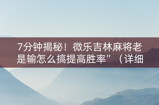 7分钟揭秘！微乐吉林麻将老是输怎么搞提高胜率”（详细透视教程）-哔哩哔哩