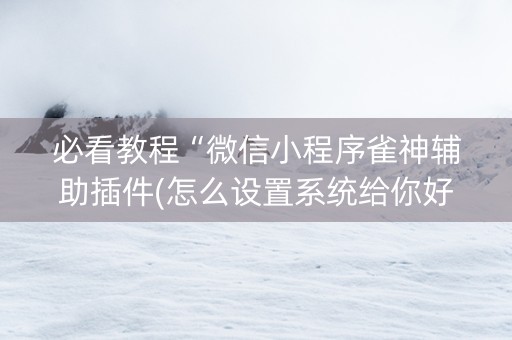 必看教程“微信小程序雀神辅助插件(怎么设置系统给你好牌)