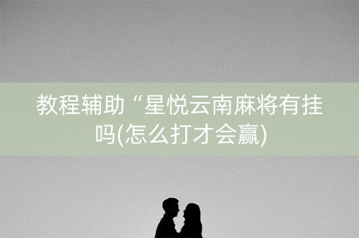 教程辅助“星悦云南麻将有挂吗(怎么打才会赢)