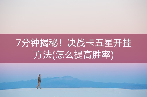 7分钟揭秘！决战卡五星开挂方法(怎么提高胜率)