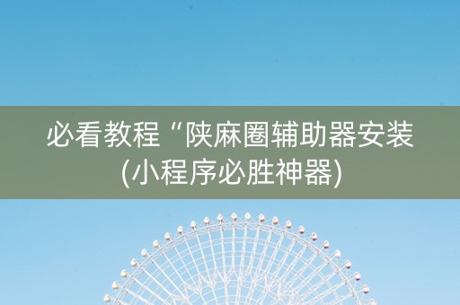 必看教程“陕麻圈辅助器安装(小程序必胜神器)