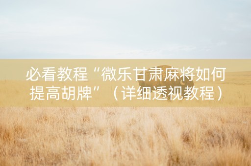 必看教程“微乐甘肃麻将如何提高胡牌”（详细透视教程）-哔哩哔哩