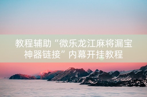 教程辅助“微乐龙江麻将漏宝神器链接”内幕开挂教程