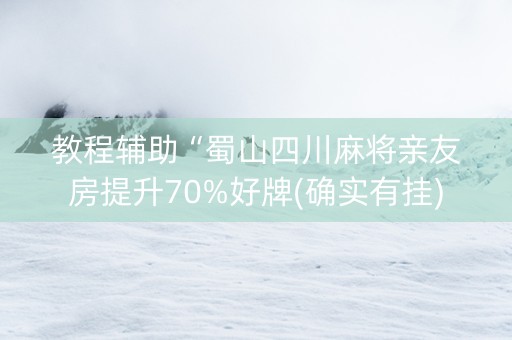教程辅助“蜀山四川麻将亲友房提升70%好牌(确实有挂)