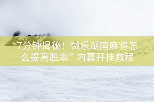 7分钟揭秘！微乐湖南麻将怎么提高胜率”内幕开挂教程