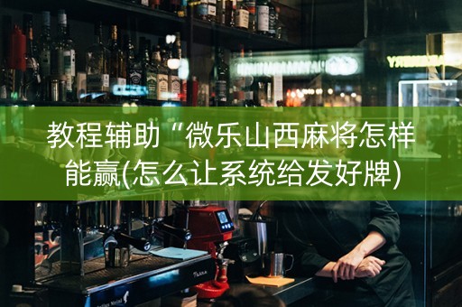 教程辅助“微乐山西麻将怎样能赢(怎么让系统给发好牌)