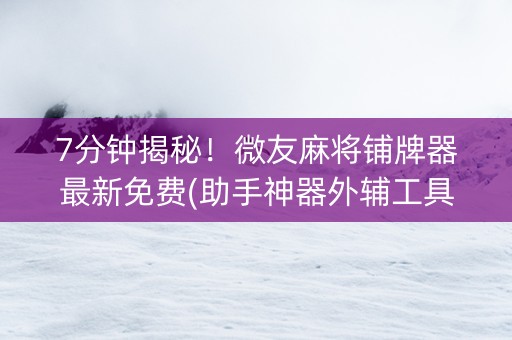 7分钟揭秘！微友麻将铺牌器最新免费(助手神器外辅工具)