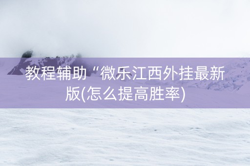 教程辅助“微乐江西外挂最新版(怎么提高胜率)