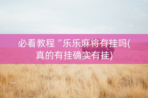 必看教程“乐乐麻将有挂吗(真的有挂确实有挂)