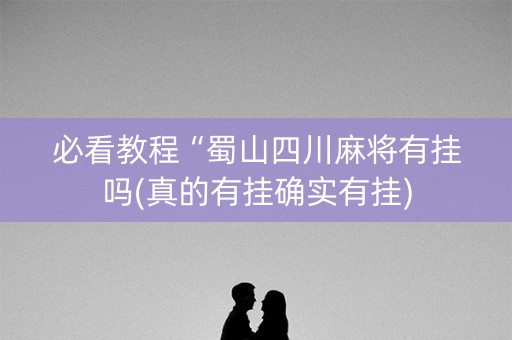 必看教程“蜀山四川麻将有挂吗(真的有挂确实有挂)