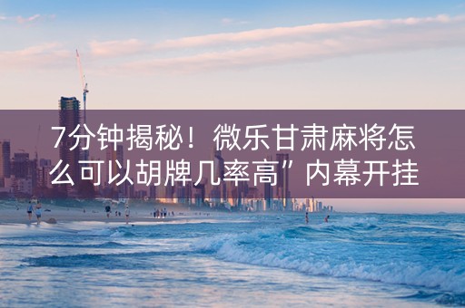 7分钟揭秘！微乐甘肃麻将怎么可以胡牌几率高”内幕开挂教程