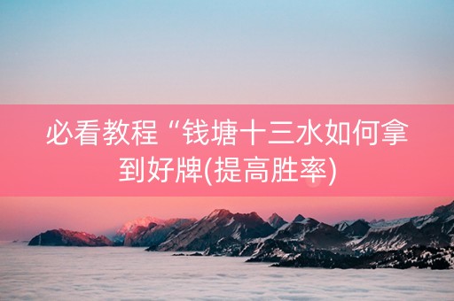 必看教程“钱塘十三水如何拿到好牌(提高胜率)