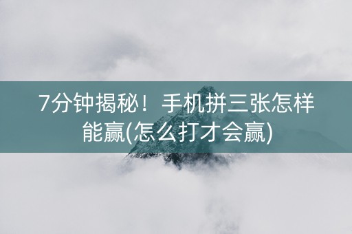 7分钟揭秘！手机拼三张怎样能赢(怎么打才会赢)