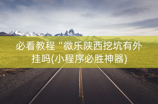 必看教程“微乐陕西挖坑有外挂吗(小程序必胜神器)