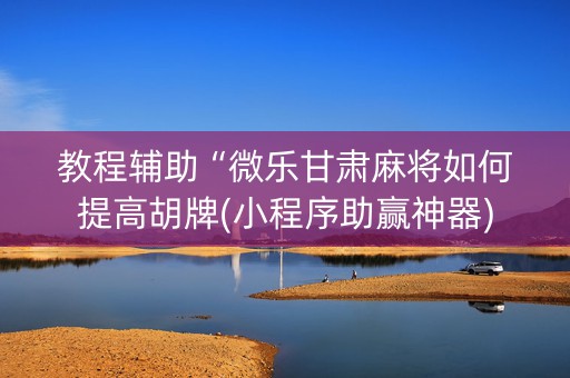 教程辅助“微乐甘肃麻将如何提高胡牌(小程序助赢神器)