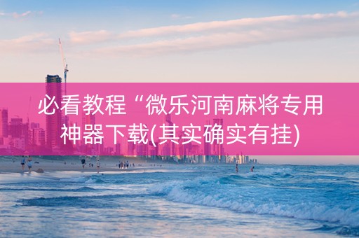 必看教程“微乐河南麻将专用神器下载(其实确实有挂)