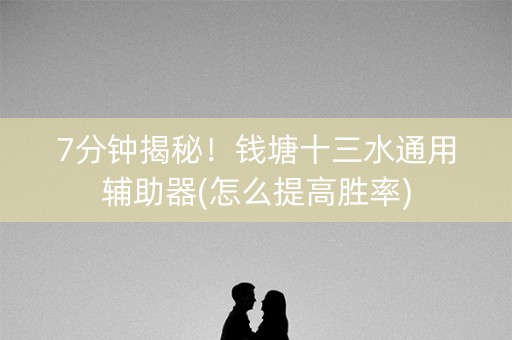 7分钟揭秘！钱塘十三水通用辅助器(怎么提高胜率)