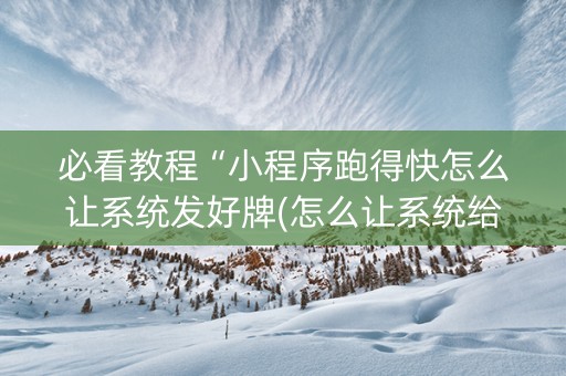 必看教程“小程序跑得快怎么让系统发好牌(怎么让系统给发好牌)