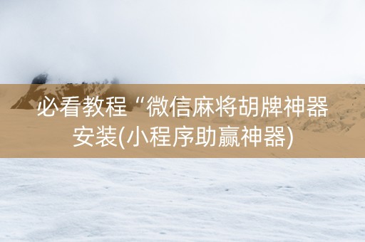 必看教程“微信麻将胡牌神器安装(小程序助赢神器)